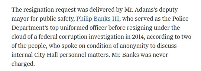 The resignation request was delivered by Mr. Adams’s deputy mayor for public safety, Philip Banks III, who served as the Police Department’s top uniformed officer before resigning under the cloud of a federal corruption investigation in 2014, according to two of the people, who spoke on condition of anonymity to discuss internal City Hall personnel matters. Mr. Banks was never charged.